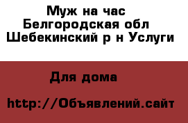 Муж на час - Белгородская обл., Шебекинский р-н Услуги » Для дома   